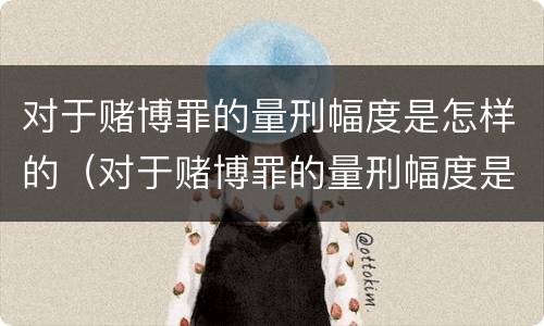 对于赌博罪的量刑幅度是怎样的（对于赌博罪的量刑幅度是怎样的标准）