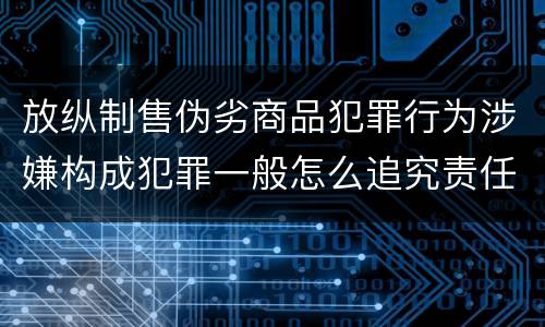 放纵制售伪劣商品犯罪行为涉嫌构成犯罪一般怎么追究责任