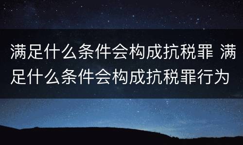 满足什么条件会构成抗税罪 满足什么条件会构成抗税罪行为
