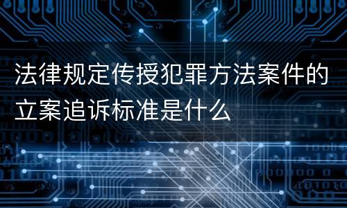 法律规定传授犯罪方法案件的立案追诉标准是什么