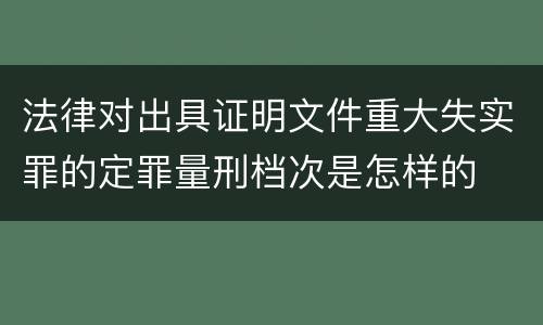法律对出具证明文件重大失实罪的定罪量刑档次是怎样的