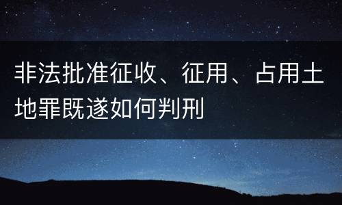 非法批准征收、征用、占用土地罪既遂如何判刑