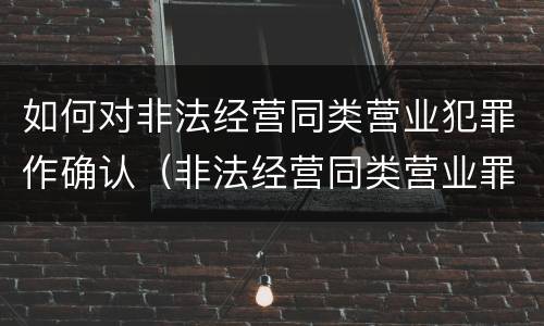 如何对非法经营同类营业犯罪作确认（非法经营同类营业罪由哪个部门侦查）