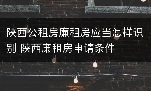 陕西公租房廉租房应当怎样识别 陕西廉租房申请条件