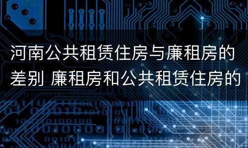 河南公共租赁住房与廉租房的差别 廉租房和公共租赁住房的区别