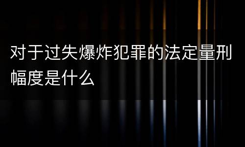 对于过失爆炸犯罪的法定量刑幅度是什么