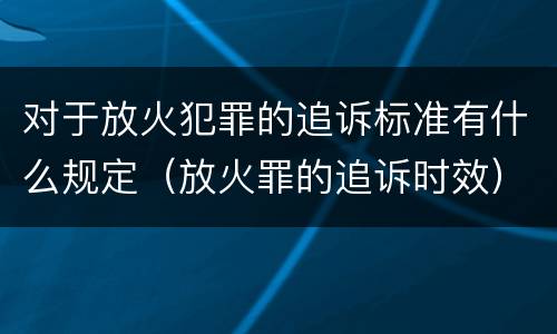 对于放火犯罪的追诉标准有什么规定（放火罪的追诉时效）
