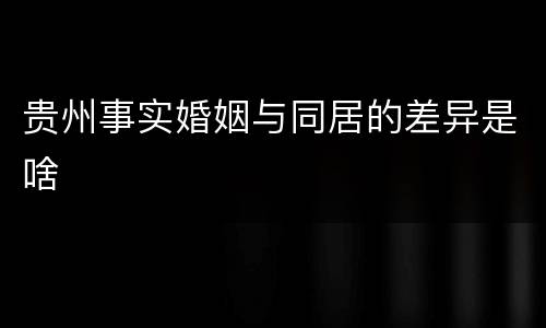 贵州事实婚姻与同居的差异是啥