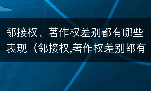 邻接权、著作权差别都有哪些表现（邻接权,著作权差别都有哪些表现形式）