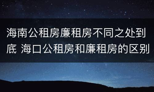 海南公租房廉租房不同之处到底 海口公租房和廉租房的区别