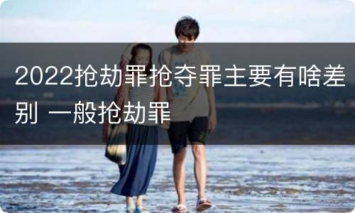 2022抢劫罪抢夺罪主要有啥差别 一般抢劫罪