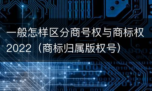 一般怎样区分商号权与商标权2022（商标归属版权号）