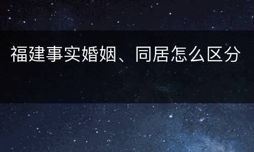 福建事实婚姻、同居怎么区分