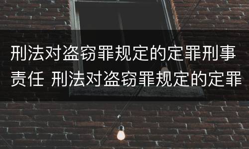 刑法对盗窃罪规定的定罪刑事责任 刑法对盗窃罪规定的定罪刑事责任是