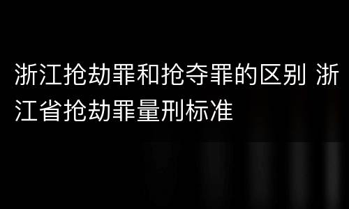 浙江抢劫罪和抢夺罪的区别 浙江省抢劫罪量刑标准