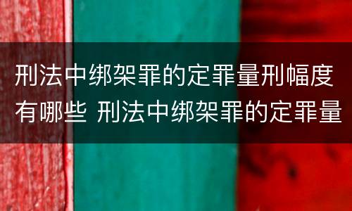 刑法中绑架罪的定罪量刑幅度有哪些 刑法中绑架罪的定罪量刑幅度有哪些规定