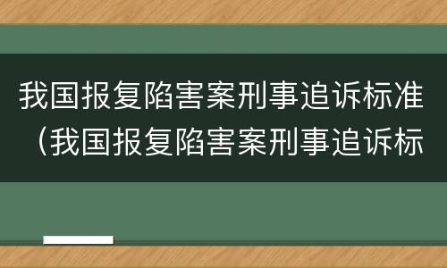 我国报复陷害案刑事追诉标准（我国报复陷害案刑事追诉标准是什么）