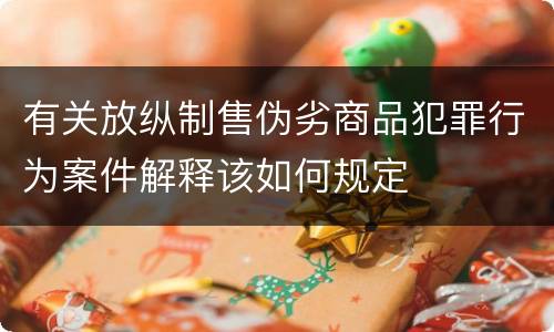 有关放纵制售伪劣商品犯罪行为案件解释该如何规定