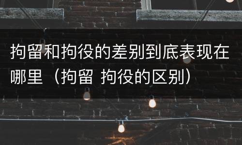 拘留和拘役的差别到底表现在哪里（拘留 拘役的区别）