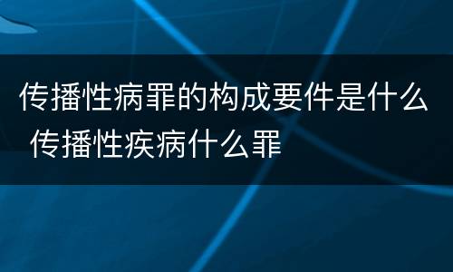传播性病罪的构成要件是什么 传播性疾病什么罪
