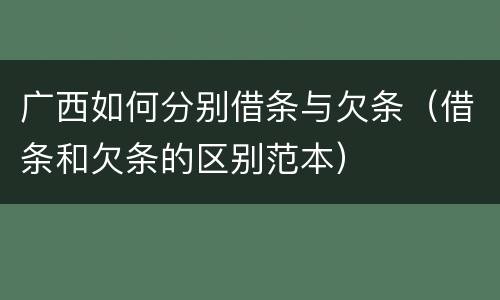广西如何分别借条与欠条（借条和欠条的区别范本）