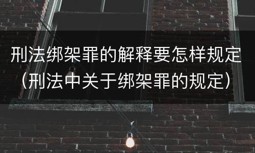 刑法绑架罪的解释要怎样规定（刑法中关于绑架罪的规定）