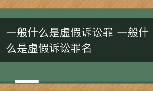一般什么是虚假诉讼罪 一般什么是虚假诉讼罪名