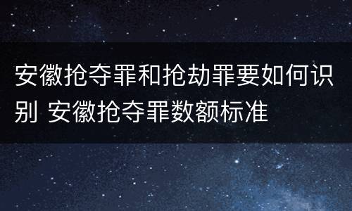 安徽抢夺罪和抢劫罪要如何识别 安徽抢夺罪数额标准