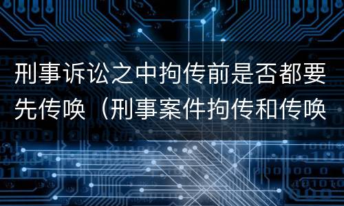 刑事诉讼之中拘传前是否都要先传唤（刑事案件拘传和传唤）