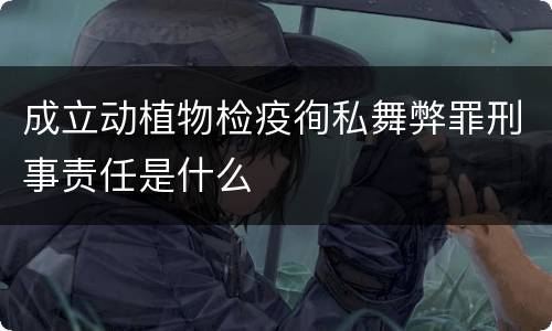 成立动植物检疫徇私舞弊罪刑事责任是什么