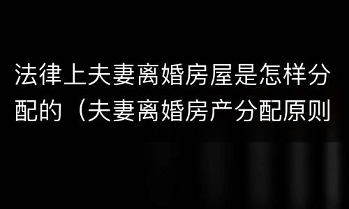 法律上夫妻离婚房屋是怎样分配的（夫妻离婚房产分配原则）