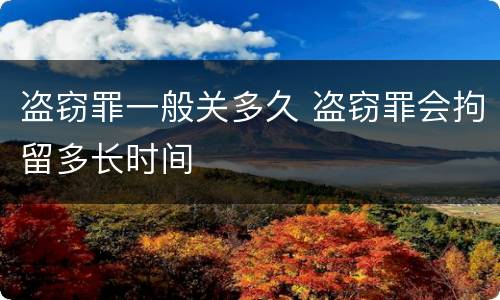 盗窃罪一般关多久 盗窃罪会拘留多长时间