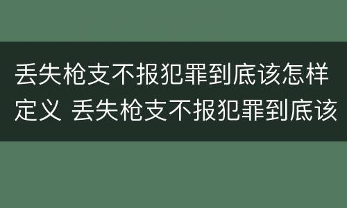 丢失枪支不报犯罪到底该怎样定义 丢失枪支不报犯罪到底该怎样定义罪名