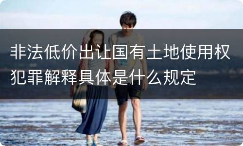 非法低价出让国有土地使用权犯罪解释具体是什么规定
