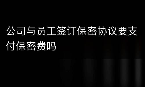 公司与员工签订保密协议要支付保密费吗
