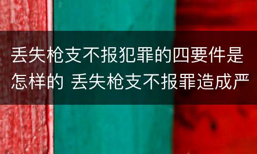 丢失枪支不报犯罪的四要件是怎样的 丢失枪支不报罪造成严重后果