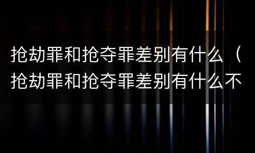 抢劫罪和抢夺罪差别有什么（抢劫罪和抢夺罪差别有什么不同）