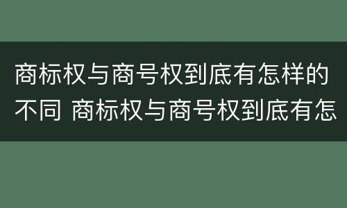 商标权与商号权到底有怎样的不同 商标权与商号权到底有怎样的不同之处