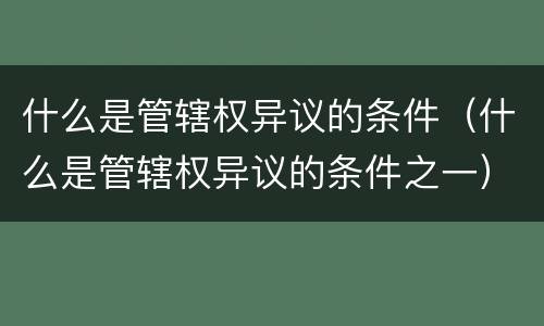 什么是管辖权异议的条件（什么是管辖权异议的条件之一）