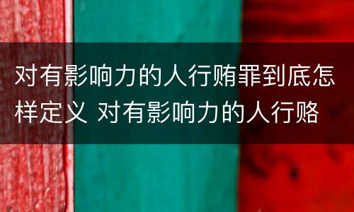 对有影响力的人行贿罪到底怎样定义 对有影响力的人行赂