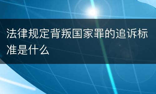 法律规定背叛国家罪的追诉标准是什么