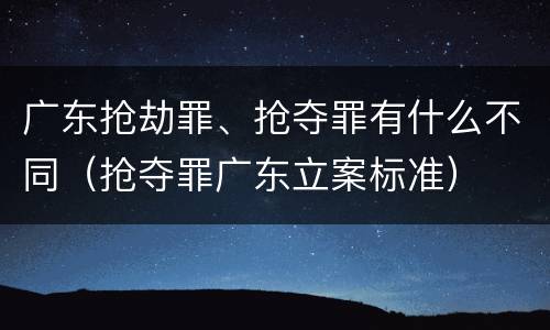 广东抢劫罪、抢夺罪有什么不同（抢夺罪广东立案标准）