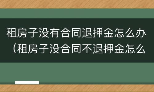 租房子没有合同退押金怎么办（租房子没合同不退押金怎么办）