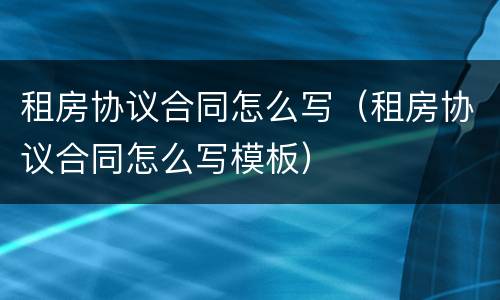 租房协议合同怎么写（租房协议合同怎么写模板）