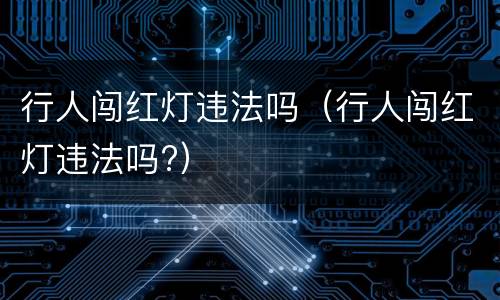 行人闯红灯违法吗（行人闯红灯违法吗?）