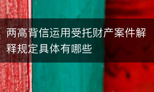 两高背信运用受托财产案件解释规定具体有哪些