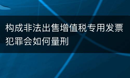 构成非法出售增值税专用发票犯罪会如何量刑