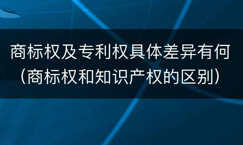 商标权及专利权具体差异有何（商标权和知识产权的区别）