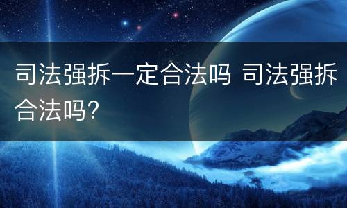 司法强拆一定合法吗 司法强拆合法吗?
