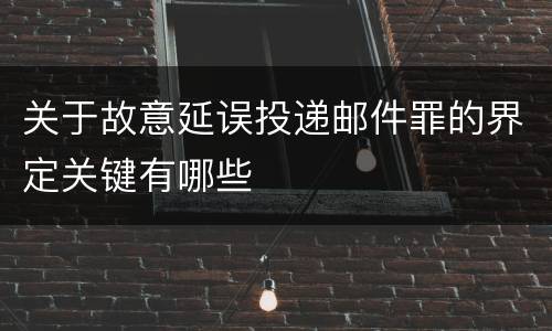 关于故意延误投递邮件罪的界定关键有哪些